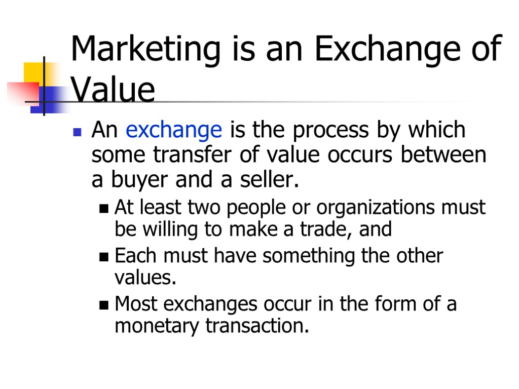 Marketing is an Exchange of Value An exchange is the process by which some